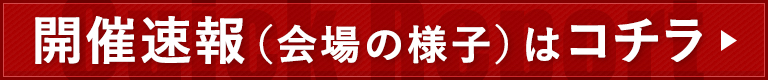 開催速報（会場の様子）はこちら